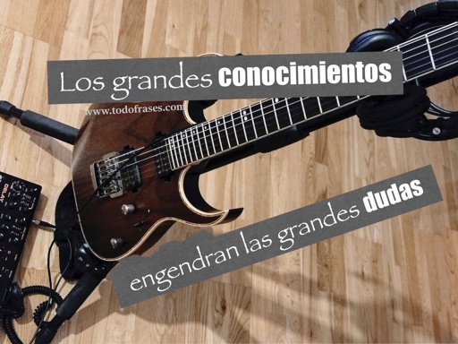 Los grandes conocimientos engendran las grandes dudas.