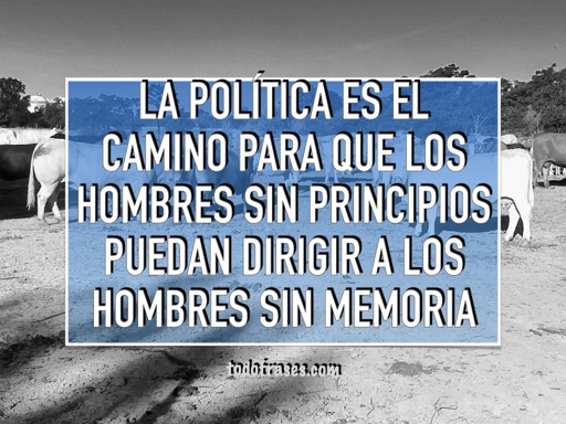 La política es el camino para que los hombres sin principios puedan dirigir a los hombres sin memoria