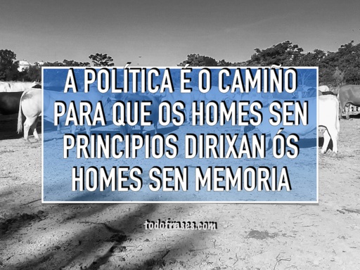 A política é o camiño para que os homes sen principios dirixan ós homes sen memoria