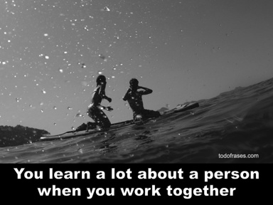 You learn a lot about a person when you work together