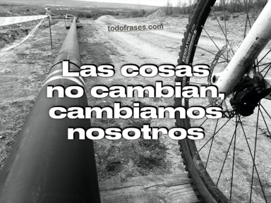 Las cosas no cambian, cambiamos nosotros