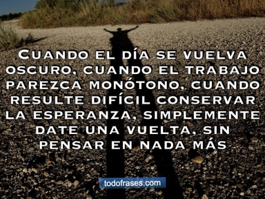 Cuando el día se vuelva oscuro, cuando el trabajo parezca monótono, cuando resulte difícil conservar la esperanza, simplemente date una vuelta, sin pensar en nada más