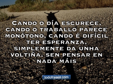 Cando o día escurece, cando o traballo parece monótono, cando é difícil ter esperanza, simplemente date unha voltiña, sen pensar en nada máis