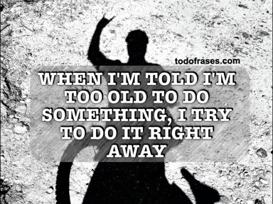 When I'm told I'm too old to do something, I try to do it right away