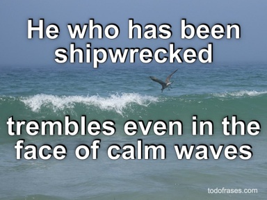 He who has been shipwrecked trembles even in the face of calm waves