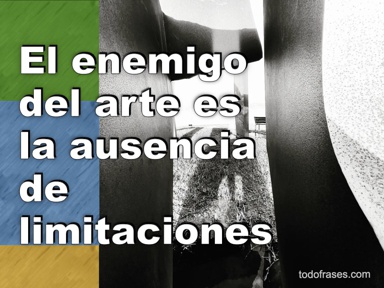 El enemigo del arte es la ausencia de limitaciones