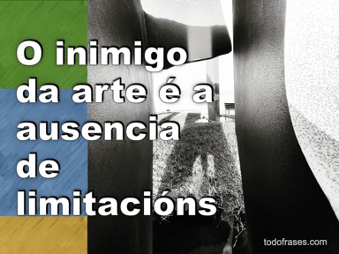 O inimigo da arte é a ausencia de limitacións