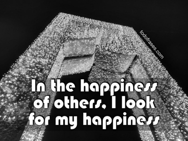 In the happiness of others, I look for my happiness