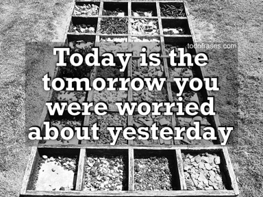 Today is the tomorrow you were worried about yesterday