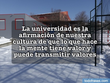 La universidad es la afirmación de nuestra cultura de que lo que hace la mente tiene valor y puede transmitir valores