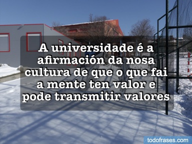 A universidade é a afirmación da nosa cultura de que o que fai a mente ten valor e pode transmitir valores