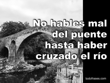 No hables mal del puente hasta haber cruzado el río