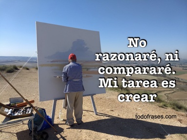 No razonaré, ni compararé. Mi tarea es crear