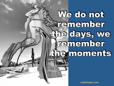 We do not remember the days, we remember the moments