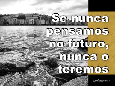 Se nunca pensamos no futuro, nunca o teremos