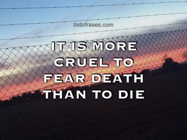 It is more cruel to fear death than to die