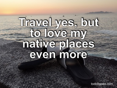 Travel yes, but to love my native places even more